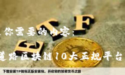 下面是你需要的内容：

道路/道路区块链10大正规平台是什么