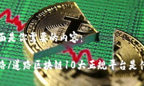 下面是你需要的内容：

道路/道路区块链10大正规平台是什么